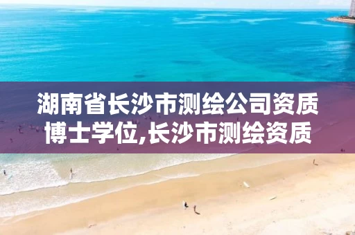 湖南省长沙市测绘公司资质博士学位,长沙市测绘资质单位名单。 湖南省长沙市测绘公司资质博士学位,长沙市测绘资质单位名单。