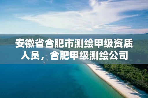 安徽省合肥市测绘甲级资质人员，合肥甲级测绘公司
