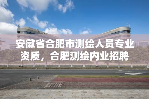 安徽省合肥市测绘人员专业资质，合肥测绘内业招聘