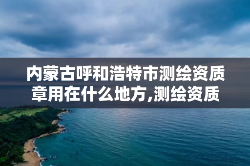 内蒙古呼和浩特市测绘资质章用在什么地方,测绘资质专用章有效期。 内蒙古呼和浩特市测绘资质章用在什么地方,测绘资质专用章有效期。