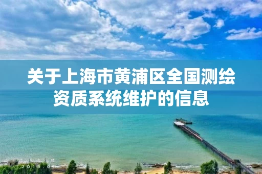 关于上海市黄浦区全国测绘资质系统维护的信息