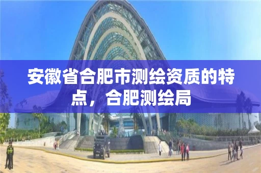 安徽省合肥市测绘资质的特点，合肥测绘局