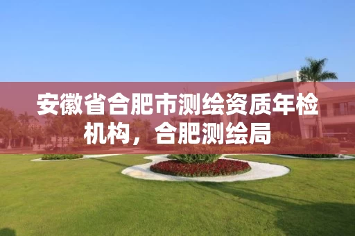 安徽省合肥市测绘资质年检机构，合肥测绘局