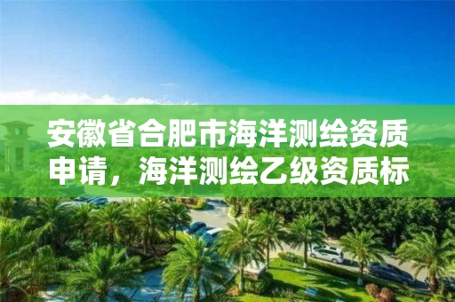 安徽省合肥市海洋测绘资质申请，海洋测绘乙级资质标准