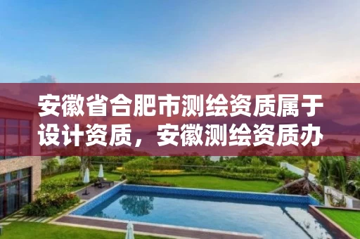 安徽省合肥市测绘资质属于设计资质，安徽测绘资质办理