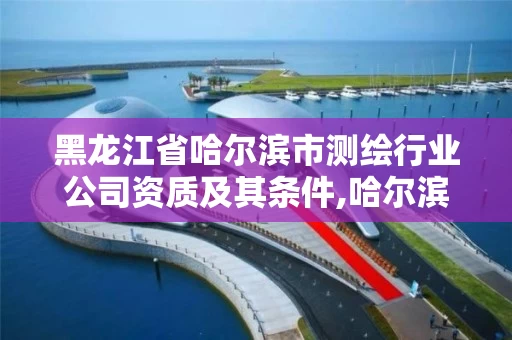 黑龙江省哈尔滨市测绘行业公司资质及其条件,哈尔滨测绘院地址。