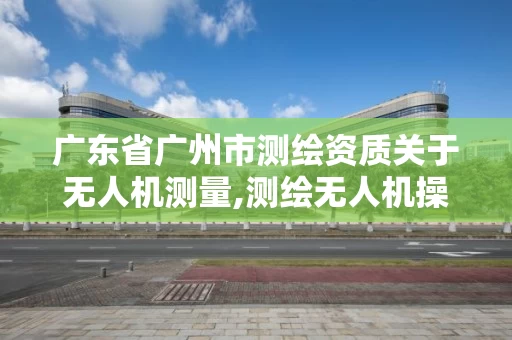 广东省广州市测绘资质关于无人机测量,测绘无人机操作流程。 广东省广州市测绘资质关于无人机测量,测绘无人机操作流程。