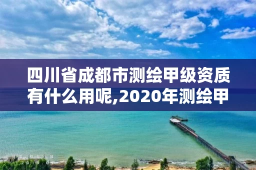 四川省成都市测绘甲级资质有什么用呢,2020年测绘甲级资质条件。