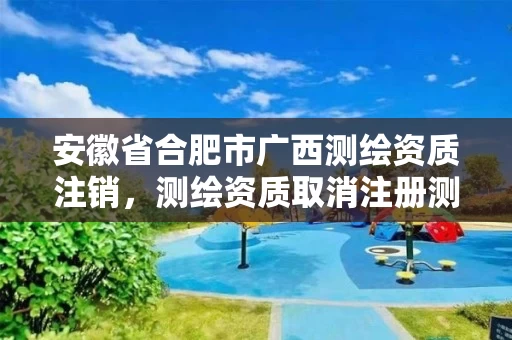 安徽省合肥市广西测绘资质注销，测绘资质取消注册测绘师