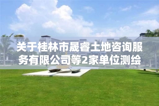 关于桂林市晟睿土地咨询服务有限公司等2家单位审查意见的公示