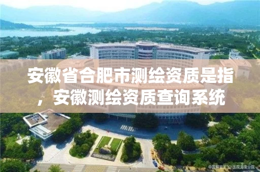 安徽省合肥市测绘资质是指，安徽测绘资质查询系统