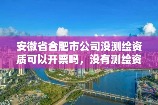 安徽省合肥市公司没测绘资质可以开票吗,没有测绘资质可以接测绘活吗 安徽省合肥市公司没测绘资质可以开票吗,没有测绘资质可以接测绘活吗
