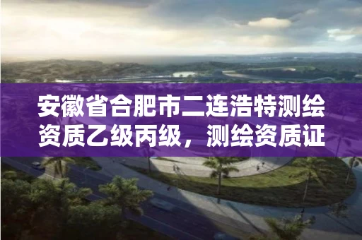 安徽省合肥市二连浩特测绘资质乙级丙级，测绘资质证书丙级