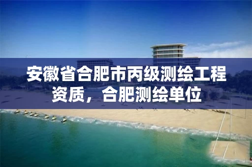 安徽省合肥市丙级测绘工程资质，合肥测绘单位