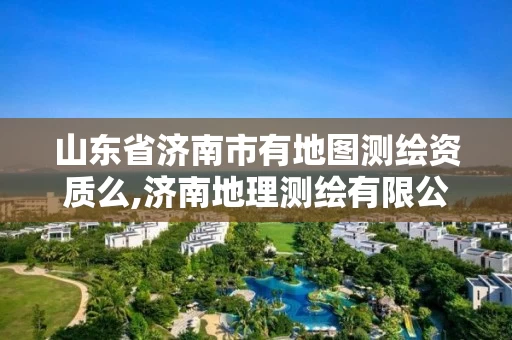 山东省济南市有地图测绘资质么,济南地理测绘有限公司。