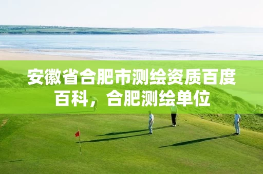 安徽省合肥市测绘资质百度百科,合肥测绘单位 安徽省合肥市测绘资质百度百科,合肥测绘单位
