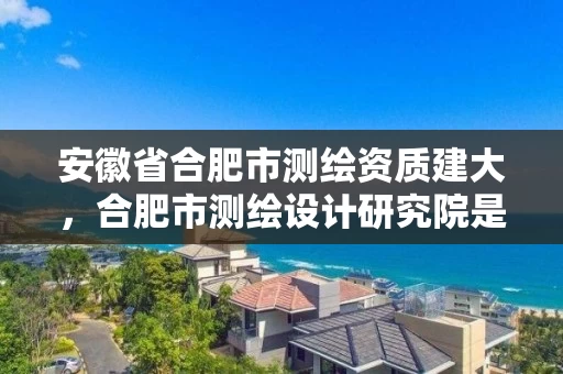 安徽省合肥市测绘资质建大,合肥市测绘设计研究院是国企吗 安徽省合肥市测绘资质建大,合肥市测绘设计研究院是国企吗