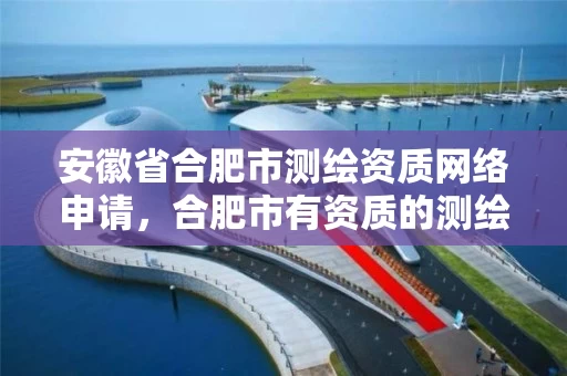 安徽省合肥市测绘资质网络申请，合肥市有资质的测绘公司