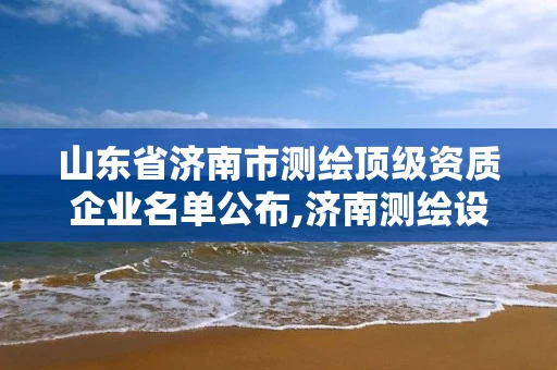 山东省济南市测绘顶级资质企业名单公布,济南测绘设计院。