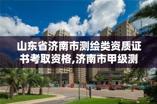 山东省济南市测绘类资质证书考取资格,济南市甲级测绘资质单位。 山东省济南市测绘类资质证书考取资格,济南市甲级测绘资质单位。