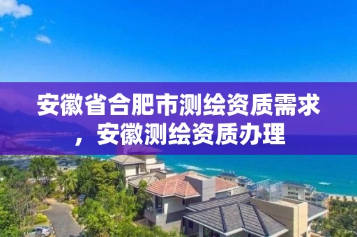 安徽省合肥市测绘资质需求，安徽测绘资质办理