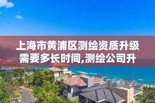 上海市黄浦区测绘资质升级需要多长时间,测绘公司升级资质需要学历证书骗局。