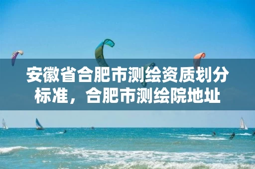 安徽省合肥市测绘资质划分标准，合肥市测绘院地址