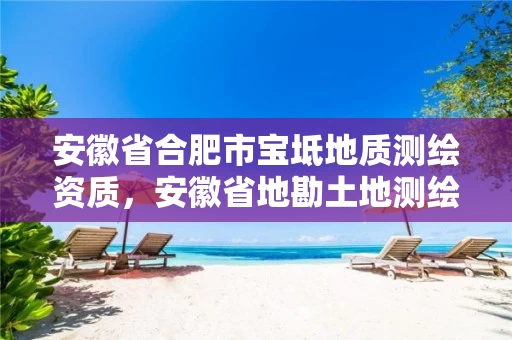 安徽省合肥市宝坻地质测绘资质,安徽省地勘土地测绘工程专业技术资格评审标准条件 安徽省合肥市宝坻地质测绘资质,安徽省地勘土地测绘工程专业技术资格评审标准条件