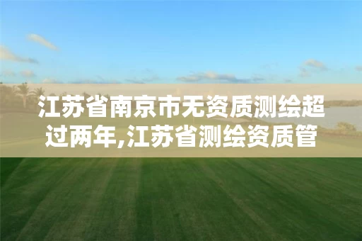 江苏省南京市无资质测绘超过两年,江苏省测绘资质管理实施办法。