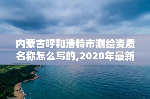 内蒙古呼和浩特市测绘资质名称怎么写的,2020年最新测绘资质管理办法。