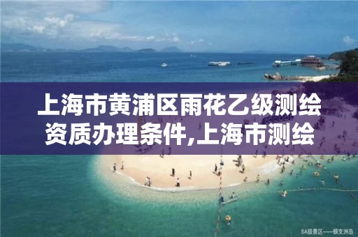 上海市黄浦区雨花乙级测绘资质办理条件,上海市测绘资质单位名单。