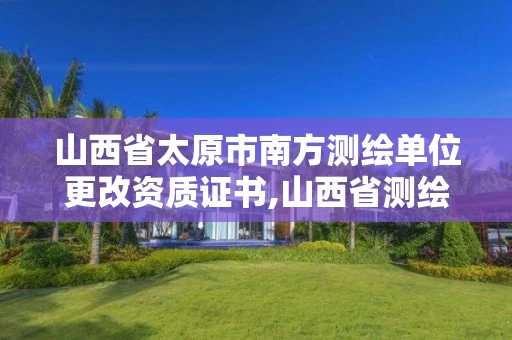 山西省太原市南方测绘单位更改资质证书,山西省测绘公司。 山西省太原市南方测绘单位更改资质证书,山西省测绘公司。