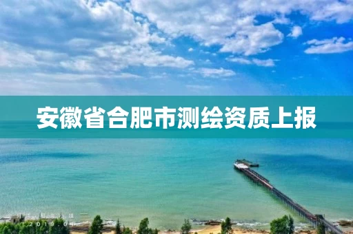 安徽省合肥市测绘资质上报