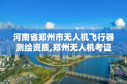 河南省郑州市无人机飞行器测绘资质,郑州无人机考证。 河南省郑州市无人机飞行器测绘资质,郑州无人机考证。