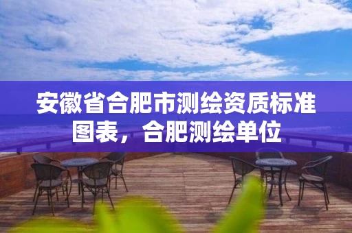 安徽省合肥市测绘资质标准图表，合肥测绘单位