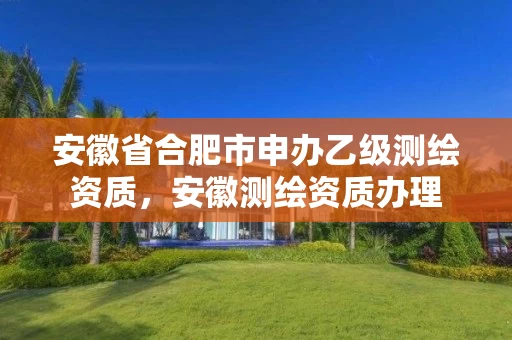 安徽省合肥市申办乙级测绘资质，安徽测绘资质办理