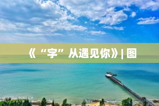 《“字”从遇见你》| 图