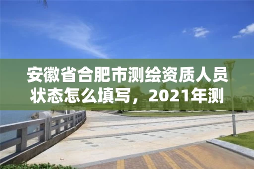 安徽省合肥市测绘资质人员状态怎么填写，2021年测绘资质人员要求