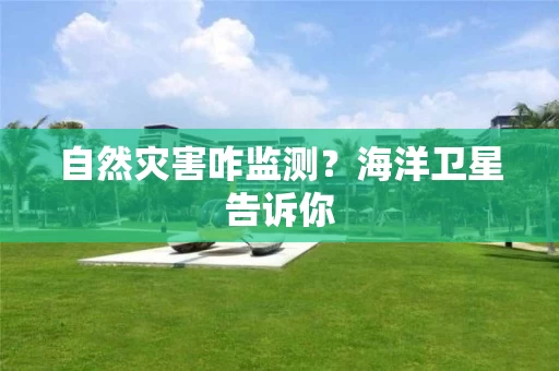 自然灾害咋监测？海洋卫星告诉你