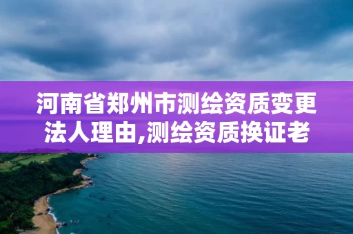 河南省郑州市测绘资质变更法人理由,测绘资质换证老人老办法。