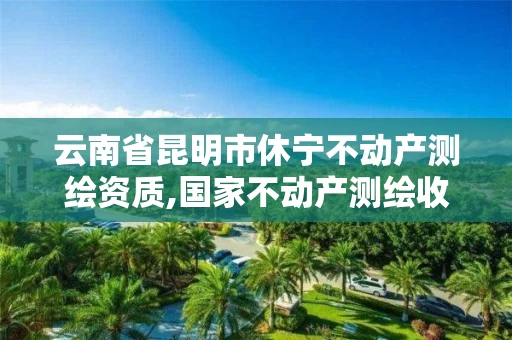 云南省昆明市休宁不动产测绘资质,国家不动产测绘收费标准。