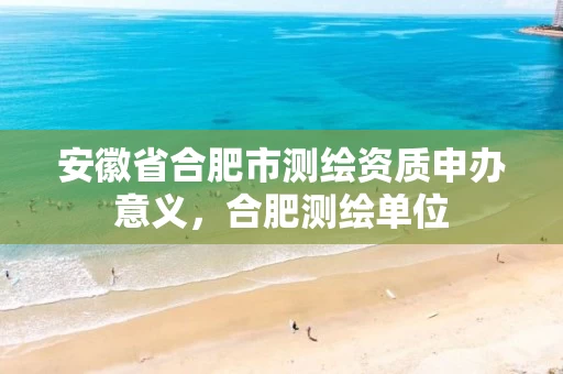 安徽省合肥市测绘资质申办意义,合肥测绘单位 安徽省合肥市测绘资质申办意义,合肥测绘单位