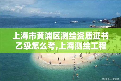 上海市黄浦区测绘资质证书乙级怎么考,上海测绘工程师职称评定条件及流程。
