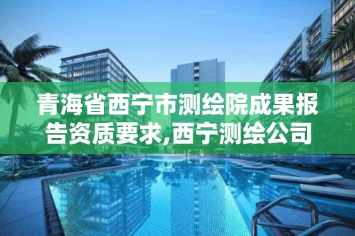 青海省西宁市测绘院成果报告资质要求,西宁测绘公司联系方式。
