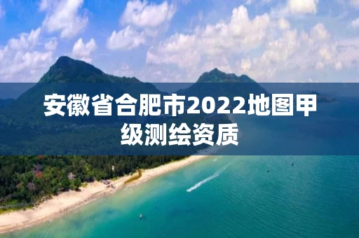 安徽省合肥市2022地图甲级测绘资质
