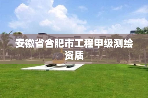 安徽省合肥市工程甲级测绘资质
