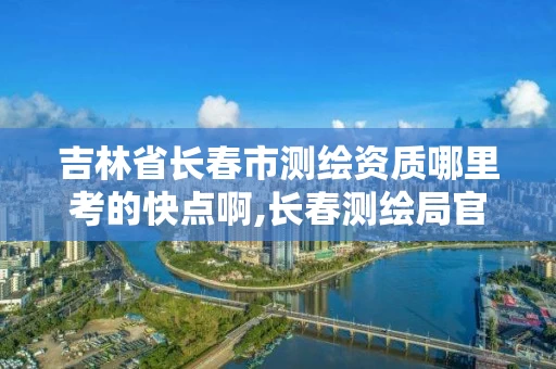吉林省长春市测绘资质哪里考的快点啊,长春测绘局官网。