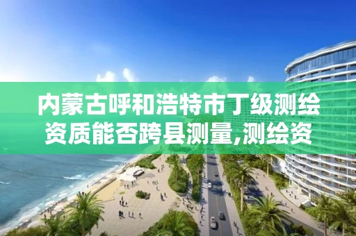 内蒙古呼和浩特市丁级测绘资质能否跨县测量,测绘资质丁级代办的多少钱。 内蒙古呼和浩特市丁级测绘资质能否跨县测量,测绘资质丁级代办的多少钱。