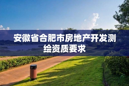 安徽省合肥市房地产开发测绘资质要求
