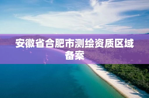 安徽省合肥市测绘资质区域备案